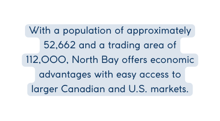 With a population of approximately 52 662 and a trading area of 112 000 North Bay offers economic advantages with easy access to larger Canadian and U S markets