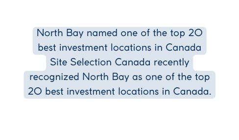North Bay named one of the top 20 best investment locations in Canada Site Selection Canada recently recognized North Bay as one of the top 20 best investment locations in Canada