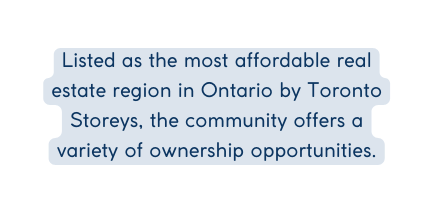 Listed as the most affordable real estate region in Ontario by Toronto Storeys the community offers a variety of ownership opportunities